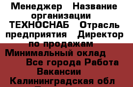 Менеджер › Название организации ­ ТЕХНОСНАБ › Отрасль предприятия ­ Директор по продажам › Минимальный оклад ­ 20 000 - Все города Работа » Вакансии   . Калининградская обл.,Приморск г.